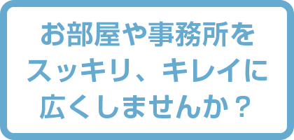 お部屋や事務所をスッキリ、キレイに広くしませんか？